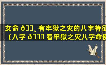 女命 🌸 有牢狱之灾的八字特征（八字 🐒 看牢狱之灾八字命例集）